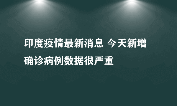 印度疫情最新消息 今天新增确诊病例数据很严重