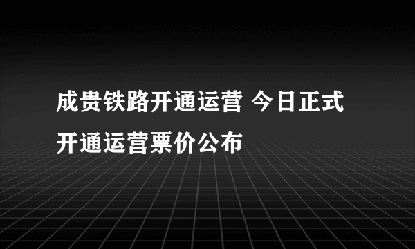 成贵铁路开通运营 今日正式开通运营票价公布