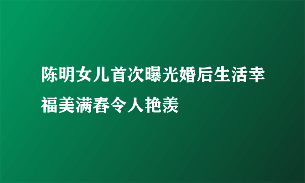 陈明女儿首次曝光婚后生活幸福美满舂令人艳羡