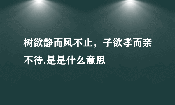 树欲静而风不止，子欲孝而亲不待.是是什么意思