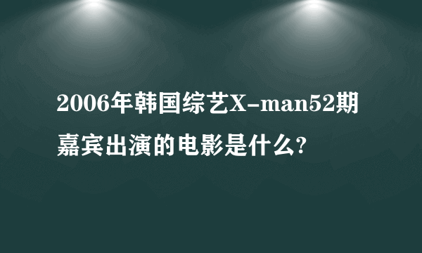 2006年韩国综艺X-man52期嘉宾出演的电影是什么?