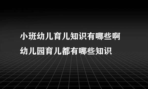 小班幼儿育儿知识有哪些啊 幼儿园育儿都有哪些知识