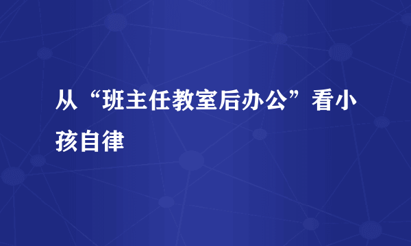 从“班主任教室后办公”看小孩自律