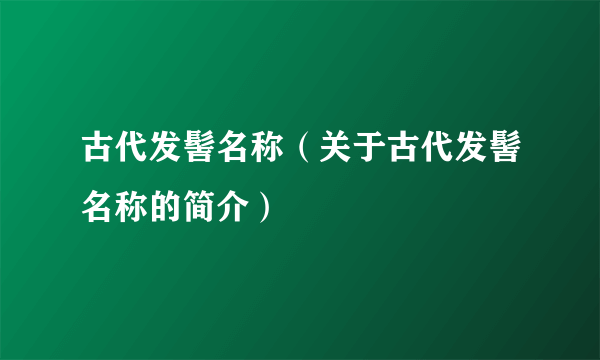 古代发髻名称（关于古代发髻名称的简介）