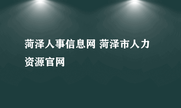 菏泽人事信息网 菏泽市人力资源官网