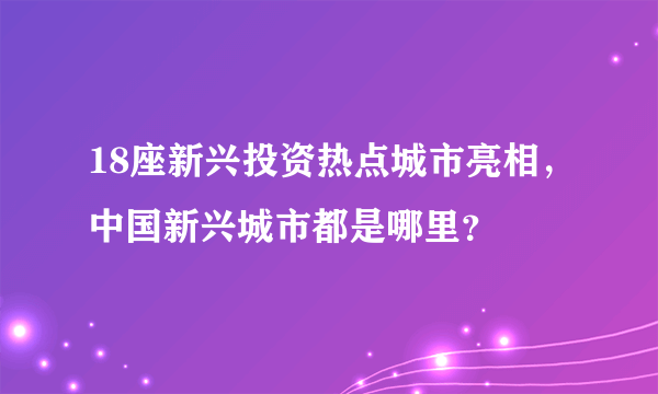 18座新兴投资热点城市亮相，中国新兴城市都是哪里？