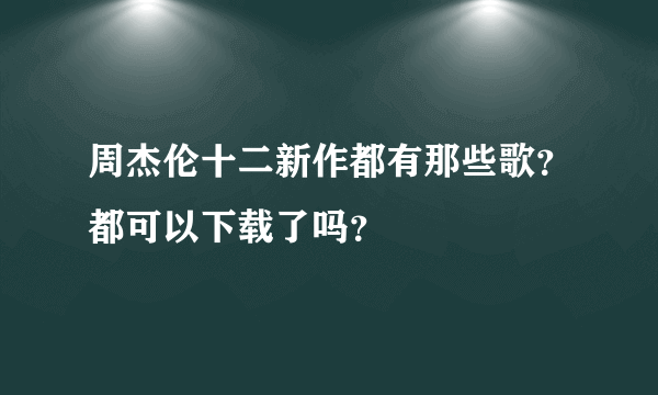 周杰伦十二新作都有那些歌？都可以下载了吗？