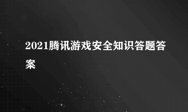 2021腾讯游戏安全知识答题答案