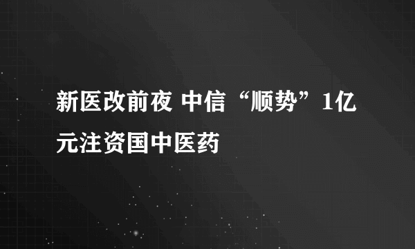 新医改前夜 中信“顺势”1亿元注资国中医药