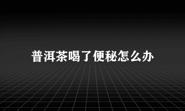 普洱茶喝了便秘怎么办