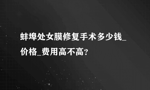 蚌埠处女膜修复手术多少钱_价格_费用高不高？