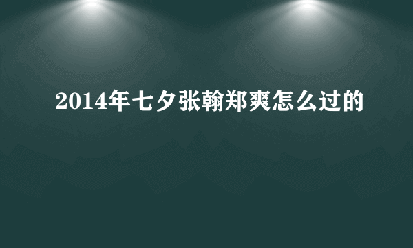 2014年七夕张翰郑爽怎么过的