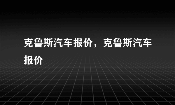 克鲁斯汽车报价，克鲁斯汽车报价