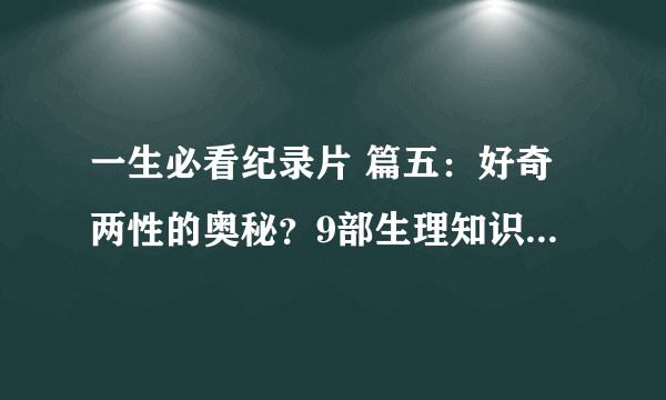 一生必看纪录片 篇五：好奇两性的奥秘？9部生理知识科普纪录片，带你从科学角度解读自己