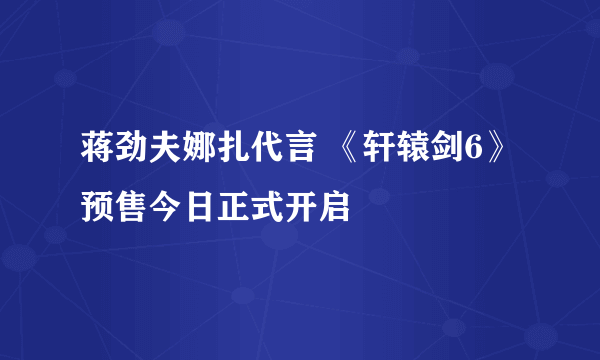 蒋劲夫娜扎代言 《轩辕剑6》预售今日正式开启