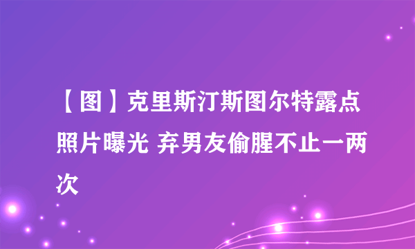 【图】克里斯汀斯图尔特露点照片曝光 弃男友偷腥不止一两次