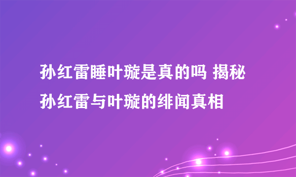 孙红雷睡叶璇是真的吗 揭秘孙红雷与叶璇的绯闻真相