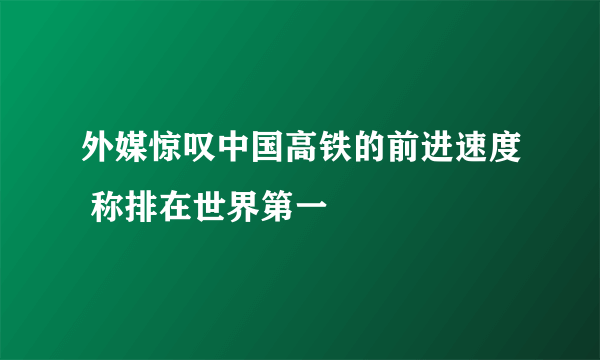 外媒惊叹中国高铁的前进速度 称排在世界第一