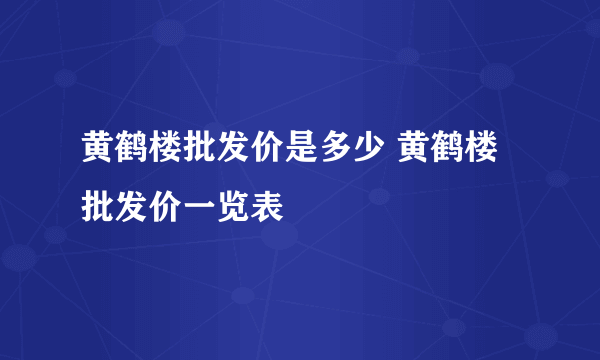 黄鹤楼批发价是多少 黄鹤楼批发价一览表