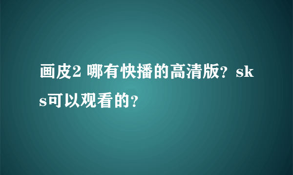 画皮2 哪有快播的高清版？sk s可以观看的？