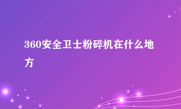 360安全卫士粉碎机在什么地方