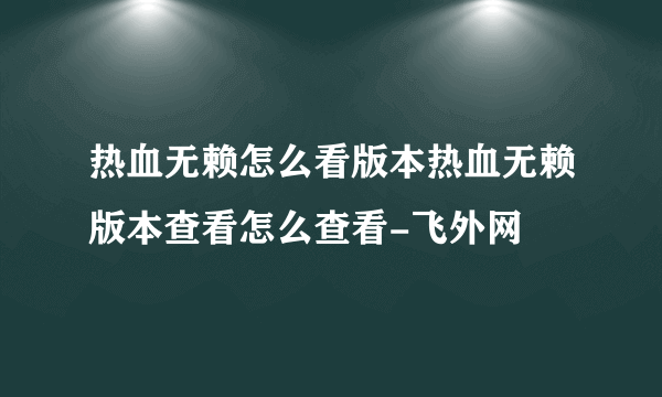 热血无赖怎么看版本热血无赖版本查看怎么查看-飞外网