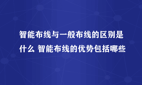 智能布线与一般布线的区别是什么 智能布线的优势包括哪些