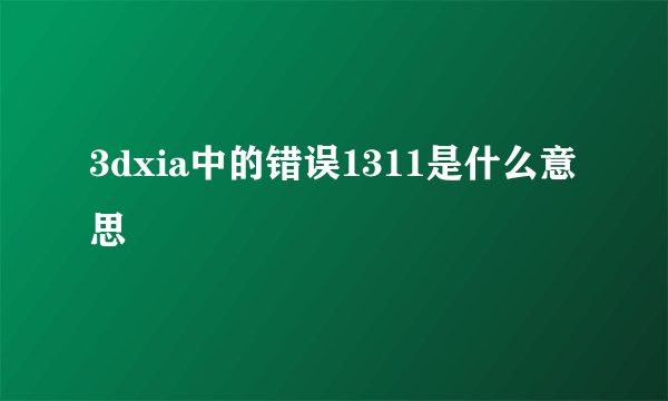 3dxia中的错误1311是什么意思