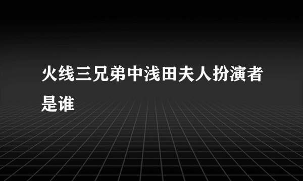 火线三兄弟中浅田夫人扮演者是谁