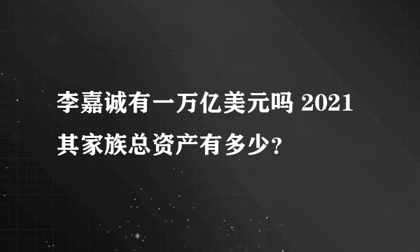 李嘉诚有一万亿美元吗 2021其家族总资产有多少？