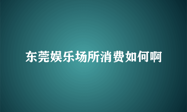 东莞娱乐场所消费如何啊