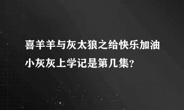 喜羊羊与灰太狼之给快乐加油小灰灰上学记是第几集？