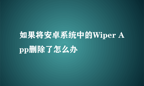 如果将安卓系统中的Wiper App删除了怎么办