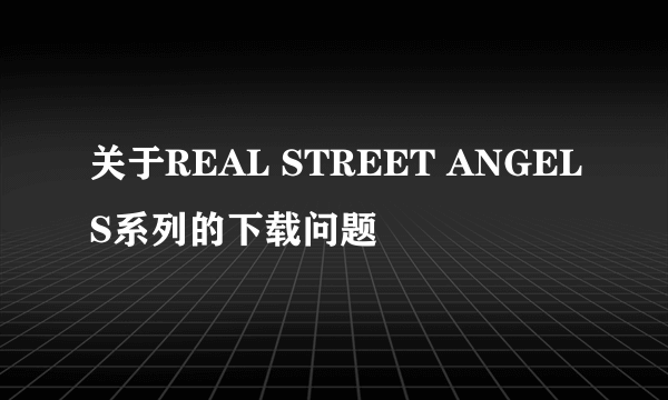 关于REAL STREET ANGELS系列的下载问题