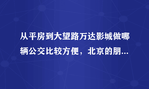 从平房到大望路万达影城做哪辆公交比较方便，北京的朋友帮帮忙！