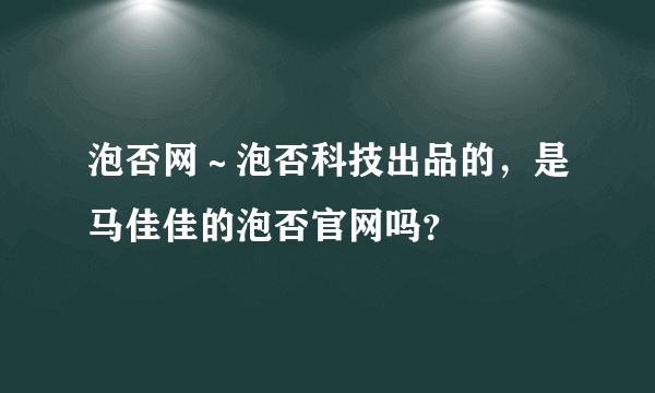 泡否网～泡否科技出品的，是马佳佳的泡否官网吗？