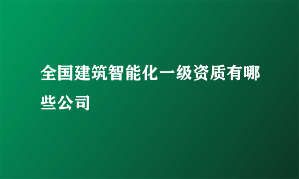 全国建筑智能化一级资质有哪些公司