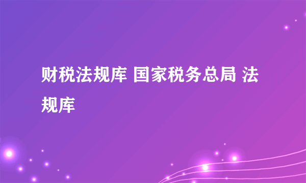 财税法规库 国家税务总局 法规库