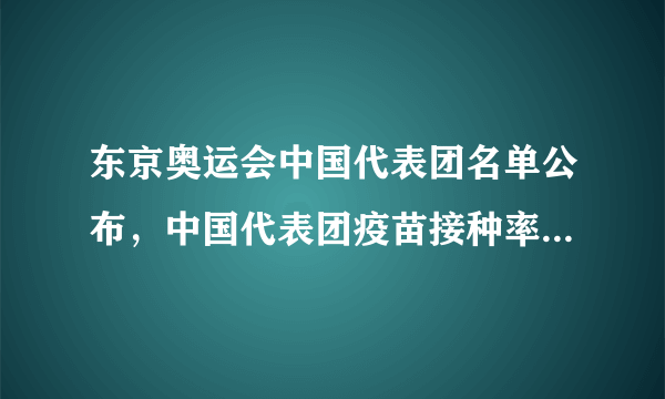 东京奥运会中国代表团名单公布，中国代表团疫苗接种率达多少？