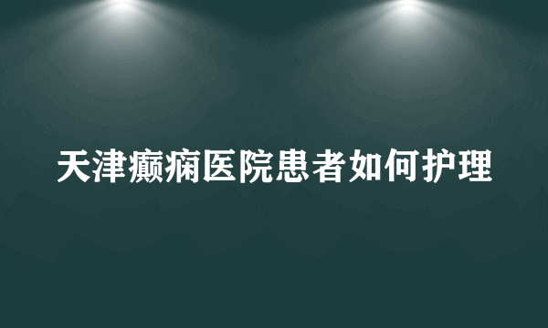 天津癫痫医院患者如何护理