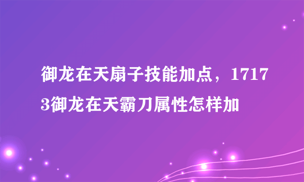 御龙在天扇子技能加点，17173御龙在天霸刀属性怎样加