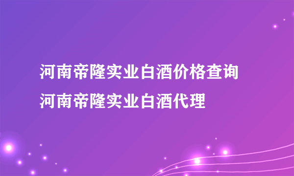 河南帝隆实业白酒价格查询  河南帝隆实业白酒代理