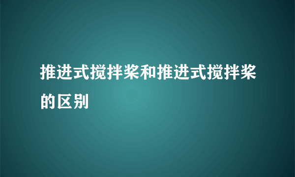 推进式搅拌桨和推进式搅拌桨的区别