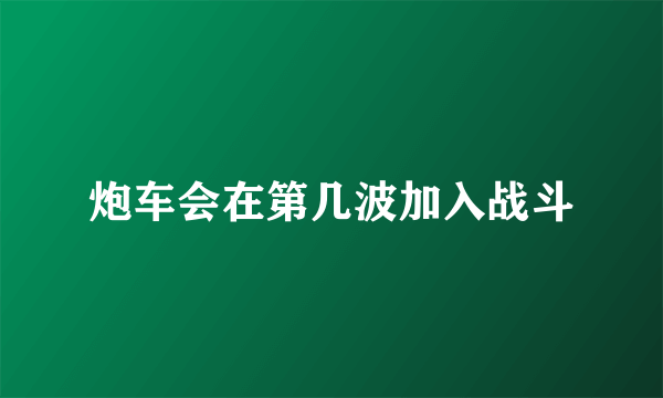 炮车会在第几波加入战斗