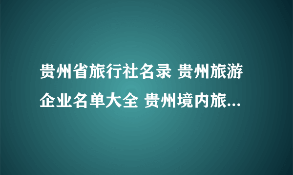 贵州省旅行社名录 贵州旅游企业名单大全 贵州境内旅游公司有哪些