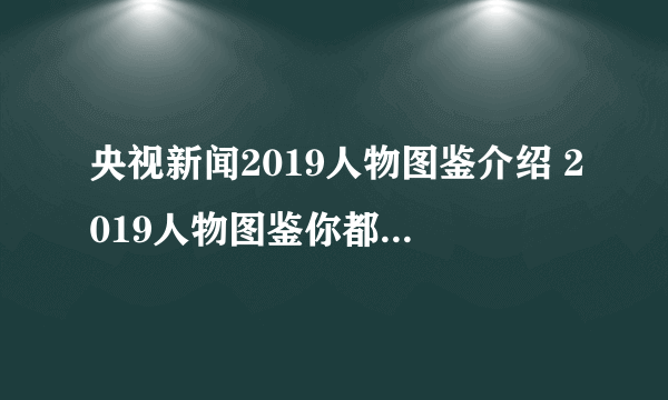 央视新闻2019人物图鉴介绍 2019人物图鉴你都记住了谁