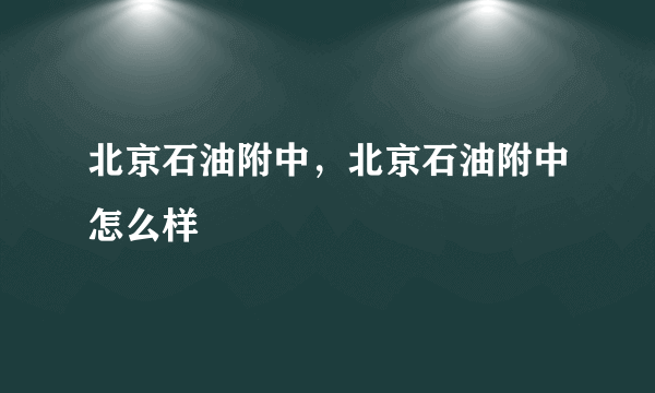 北京石油附中，北京石油附中怎么样