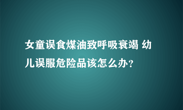 女童误食煤油致呼吸衰竭 幼儿误服危险品该怎么办？