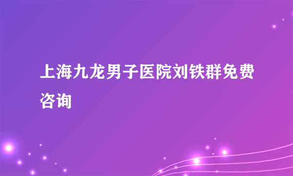 上海九龙男子医院刘铁群免费咨询