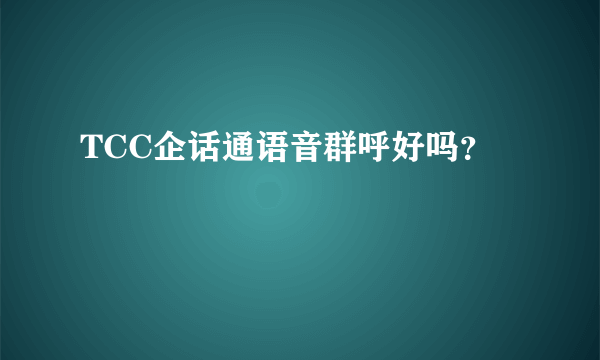 TCC企话通语音群呼好吗？